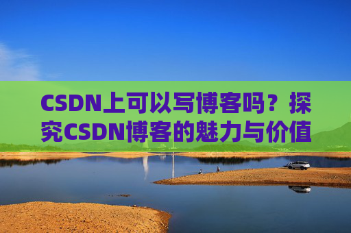 CSDN上可以写博客吗？探究CSDN博客的魅力与价值